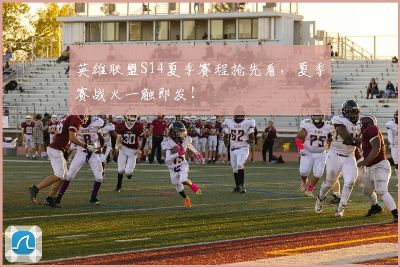 英雄联盟S14夏季赛程抢先看，夏季赛战火一触即发！