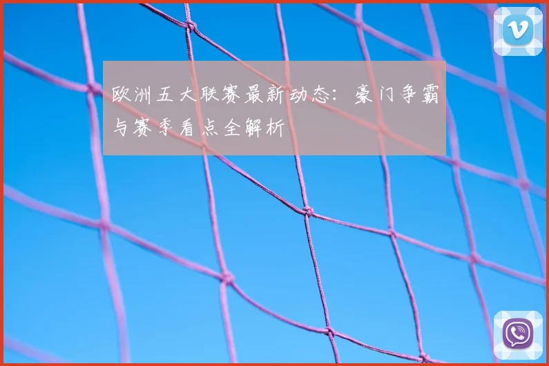 欧洲五大联赛最新动态:豪门争霸与赛季看点全解析