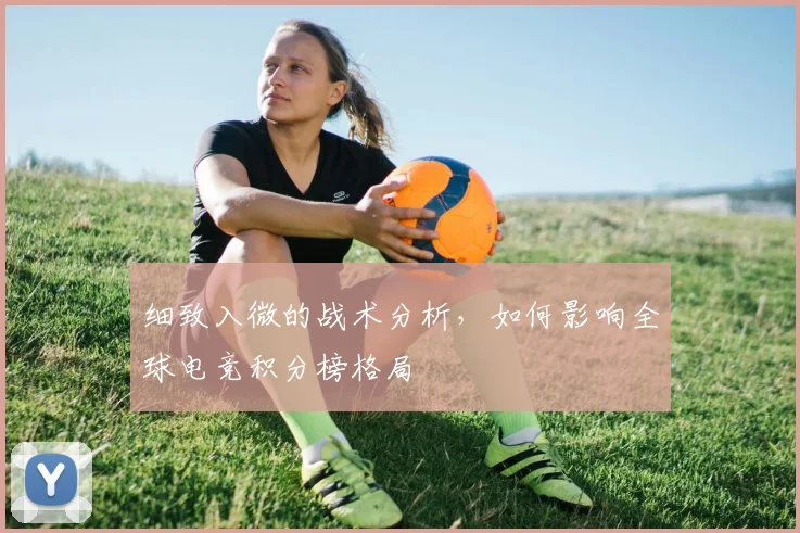 细致入微的战术分析，如何影响全球电竞积分榜格局