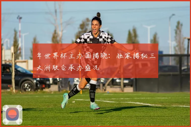 年世界杯主办国揭晓：独家揭秘三大洲联合承办盛况