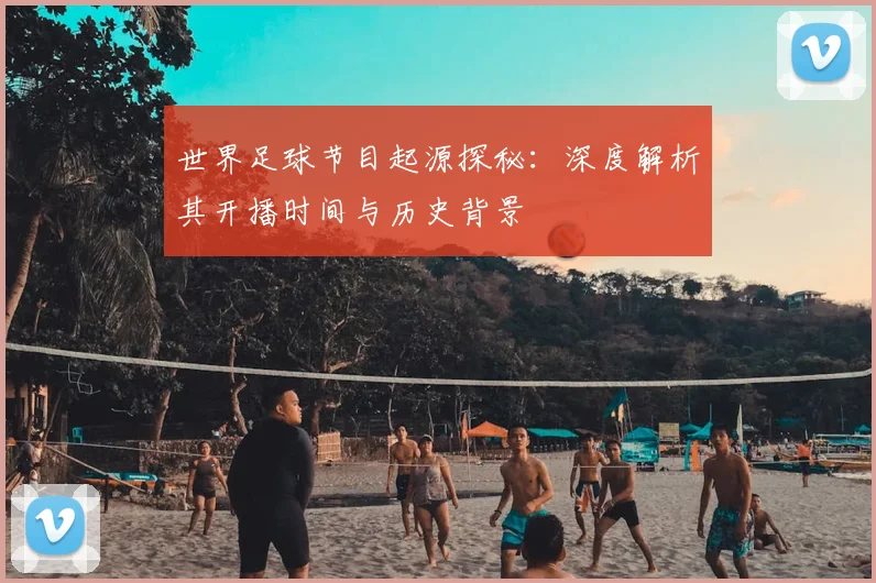 世界足球节目起源探秘:深度解析其开播时间与历史背景