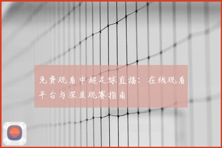 免费观看中超足球直播：在线观看平台与深度观赛指南