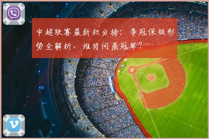 中超联赛最新积分榜：争冠保级形势全解析，谁将问鼎冠军？