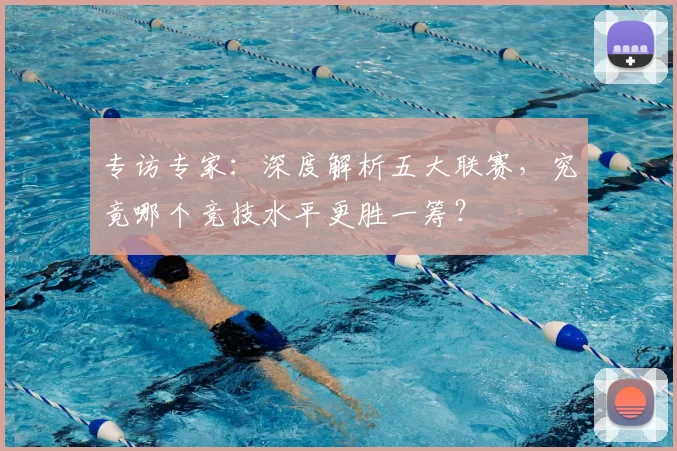 专访专家：深度解析五大联赛，究竟哪个竞技水平更胜一筹？