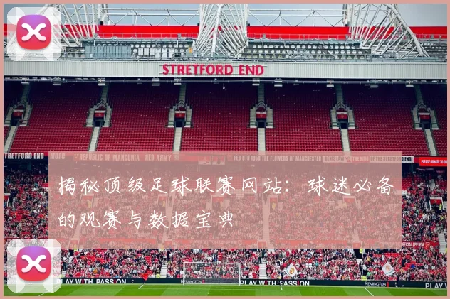 揭秘顶级足球联赛网站：球迷必备的观赛与数据宝典