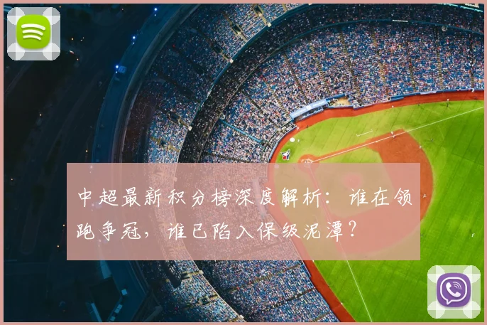 中超最新积分榜深度解析：谁在领跑争冠，谁已陷入保级泥潭？